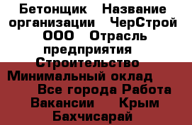 Бетонщик › Название организации ­ ЧерСтрой, ООО › Отрасль предприятия ­ Строительство › Минимальный оклад ­ 60 000 - Все города Работа » Вакансии   . Крым,Бахчисарай